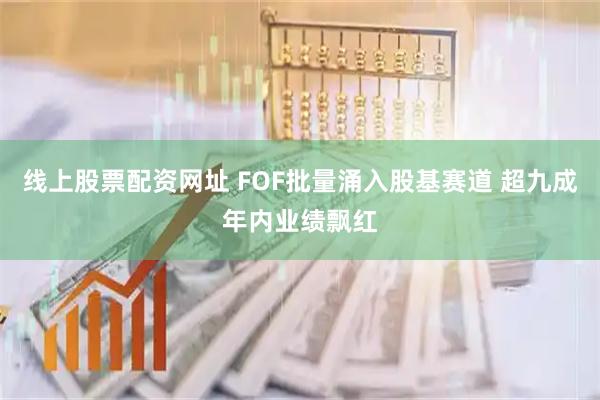 线上股票配资网址 FOF批量涌入股基赛道 超九成年内业绩飘红