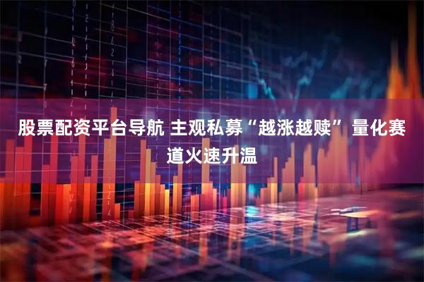 股票配资平台导航 主观私募“越涨越赎” 量化赛道火速升温