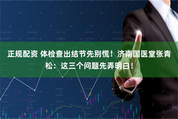 正规配资 体检查出结节先别慌！济南国医堂张青松：这三个问题先弄明白！