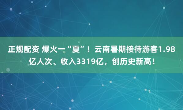 正规配资 爆火一“夏”！云南暑期接待游客1.98亿人次、收入3319亿，创历史新高！