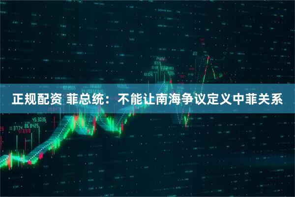 正规配资 菲总统：不能让南海争议定义中菲关系