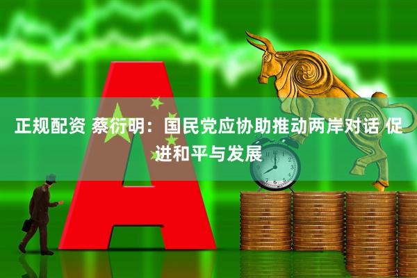 正规配资 蔡衍明：国民党应协助推动两岸对话 促进和平与发展