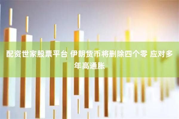 配资世家股票平台 伊朗货币将删除四个零 应对多年高通胀