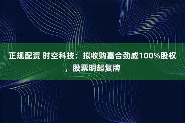 正规配资 时空科技：拟收购嘉合劲威100%股权，股票明起复牌