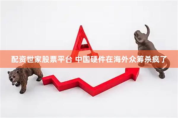 配资世家股票平台 中国硬件在海外众筹杀疯了