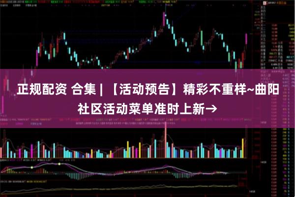 正规配资 合集 | 【活动预告】精彩不重样~曲阳社区活动菜单准时上新→