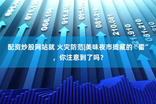 配资炒股网站就 火灾防范|美味夜市摊藏的“雷”，你注意到了吗？