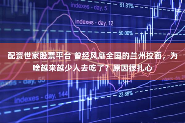 配资世家股票平台 曾经风靡全国的兰州拉面，为啥越来越少人去吃了？原因很扎心