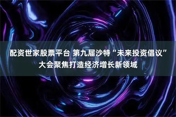 配资世家股票平台 第九届沙特“未来投资倡议”大会聚焦打造经济增长新领域