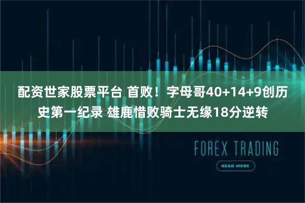 配资世家股票平台 首败！字母哥40+14+9创历史第一纪录 雄鹿惜败骑士无缘18分逆转