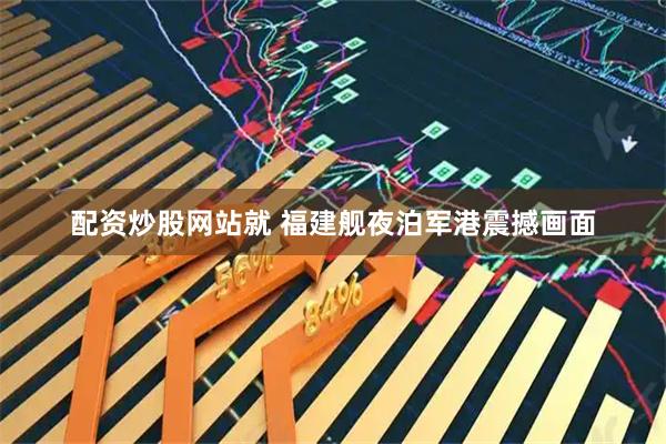 配资炒股网站就 福建舰夜泊军港震撼画面