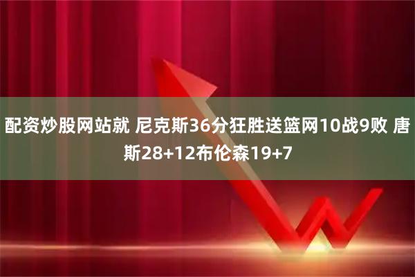 配资炒股网站就 尼克斯36分狂胜送篮网10战9败 唐斯28+12布伦森19+7