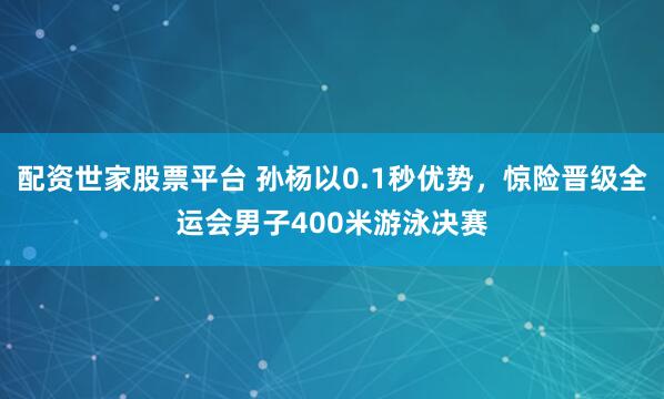 配资世家股票平台 孙杨以0.1秒优势，惊险晋级全运会男子400米游泳决赛
