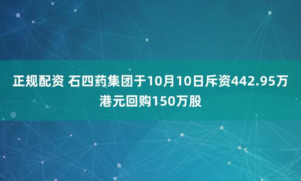 正规配资 石四药集团于10月10日斥资442.95万港元回购150万股