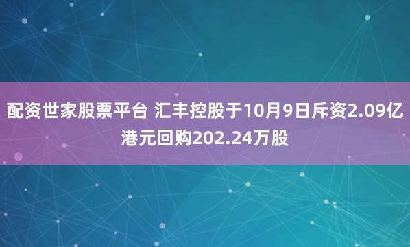 配资世家股票平台 汇丰控股于10月9日斥资2.09亿港元回购202.24万股