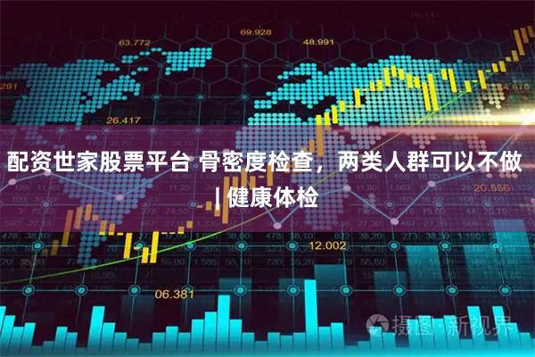 配资世家股票平台 骨密度检查，两类人群可以不做 | 健康体检