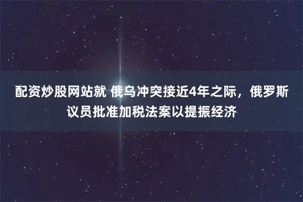 配资炒股网站就 俄乌冲突接近4年之际，俄罗斯议员批准加税法案以提振经济