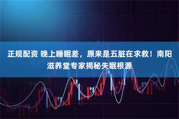 正规配资 晚上睡眠差，原来是五脏在求救！南阳滋养堂专家揭秘失眠根源