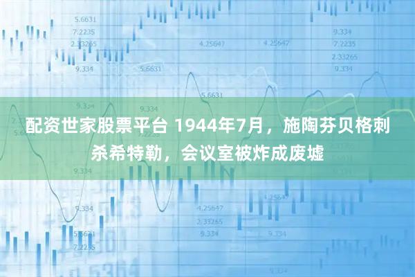 配资世家股票平台 1944年7月,施陶芬贝格刺杀希特勒,会议室被炸成废墟