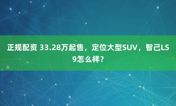 正规配资 33.28万起售，定位大型SUV，智己LS9怎么样？