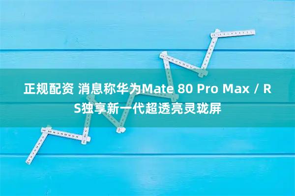 正规配资 消息称华为Mate 80 Pro Max / RS独享新一代超透亮灵珑屏