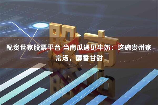 配资世家股票平台 当南瓜遇见牛奶：这碗贵州家常汤，醇香甘甜