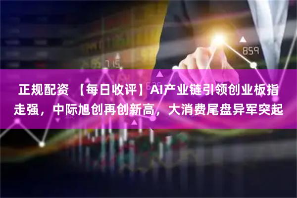 正规配资 【每日收评】AI产业链引领创业板指走强，中际旭创再创新高，大消费尾盘异军突起