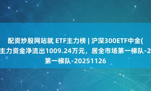 配资炒股网站就 ETF主力榜 | 沪深300ETF中金(510320)主力资金净流出1009.24万元，居全市场第一梯队-20251126