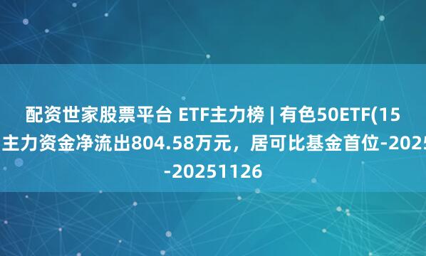 配资世家股票平台 ETF主力榜 | 有色50ETF(159652)主力资金净流出804.58万元，居可比基金首位-20251126
