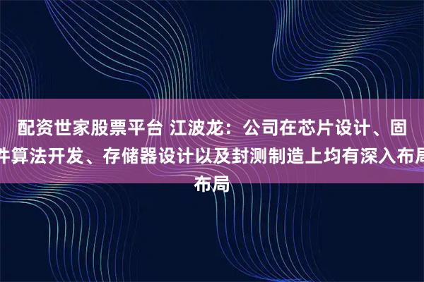 配资世家股票平台 江波龙：公司在芯片设计、固件算法开发、存储器设计以及封测制造上均有深入布局