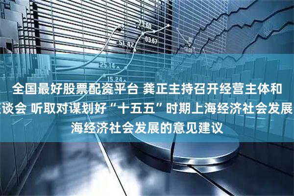 全国最好股票配资平台 龚正主持召开经营主体和基层代表座谈会 听取对谋划好“十五五”时期上海经济社会发展的意见建议
