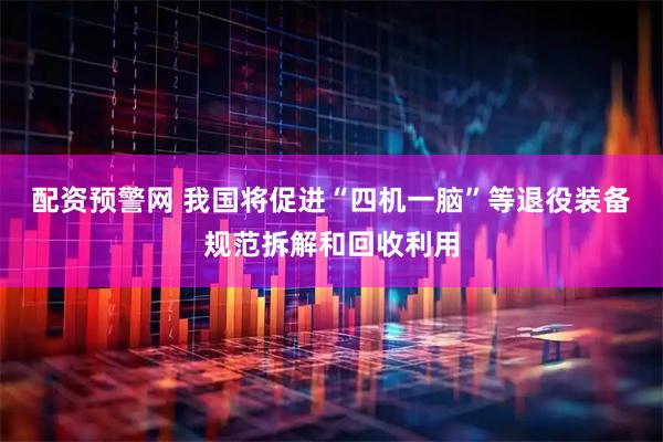 配资预警网 我国将促进“四机一脑”等退役装备规范拆解和回收利用