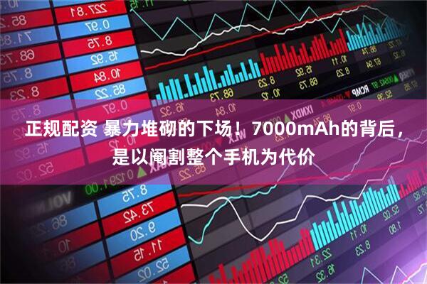 正规配资 暴力堆砌的下场！7000mAh的背后，是以阉割整个手机为代价