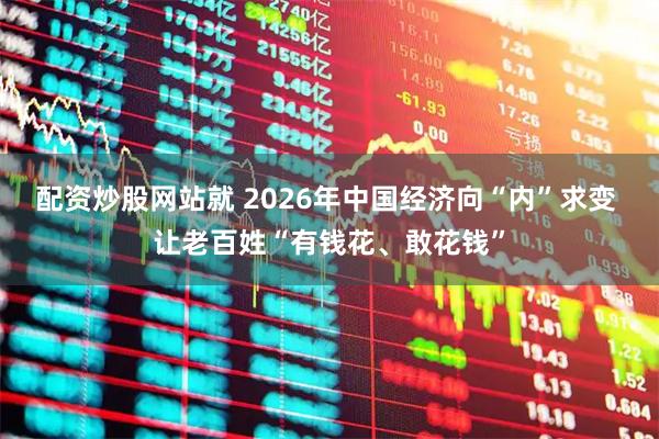 配资炒股网站就 2026年中国经济向“内”求变 让老百姓“有钱花、敢花钱”