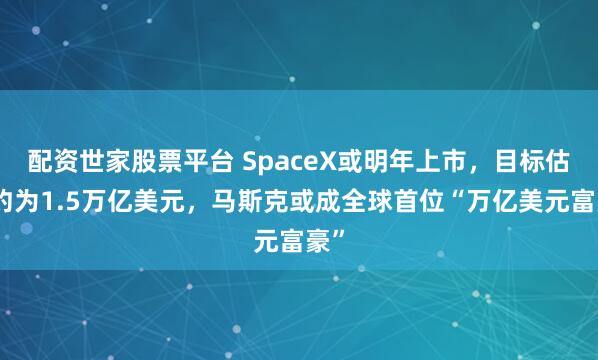 配资世家股票平台 SpaceX或明年上市，目标估值约为1.5万亿美元，马斯克或成全球首位“万亿美元富豪”