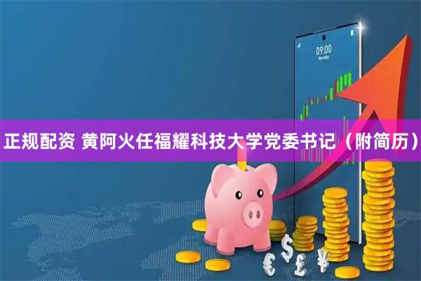 正规配资 黄阿火任福耀科技大学党委书记（附简历）