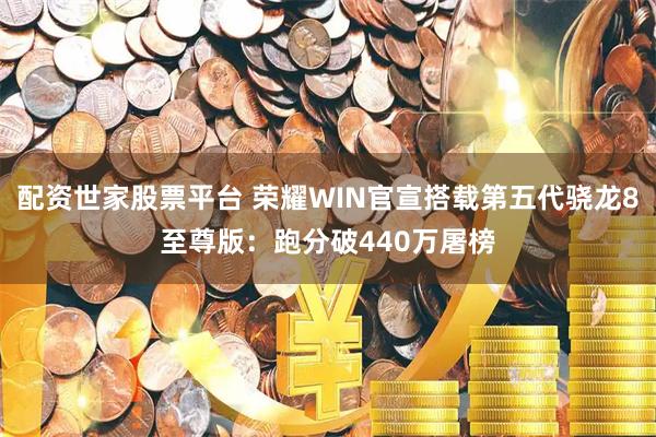 配资世家股票平台 荣耀WIN官宣搭载第五代骁龙8至尊版：跑分破440万屠榜