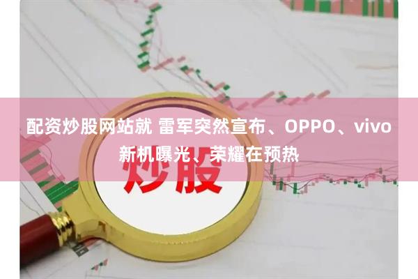 配资炒股网站就 雷军突然宣布、OPPO、vivo新机曝光、荣耀在预热