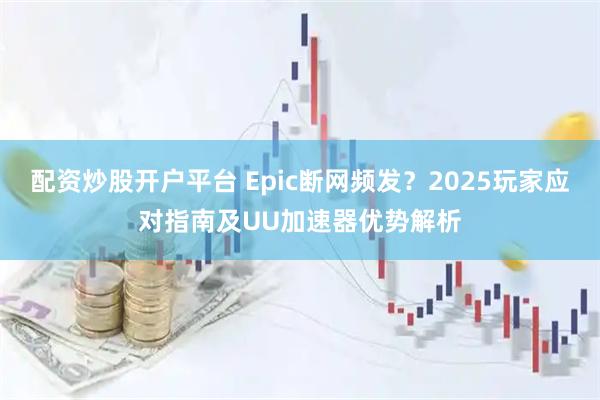配资炒股开户平台 Epic断网频发？2025玩家应对指南及UU加速器优势解析