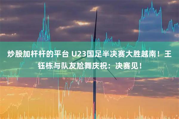 炒股加杆杆的平台 U23国足半决赛大胜越南!王钰栋与队友尬舞庆祝:决赛见!