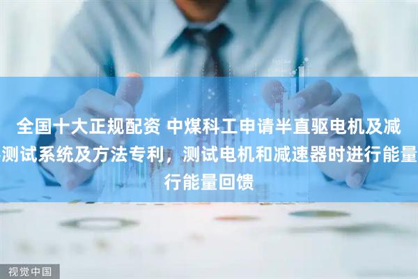 全国十大正规配资 中煤科工申请半直驱电机及减速器测试系统及方法专利，测试电机和减速器时进行能量回馈