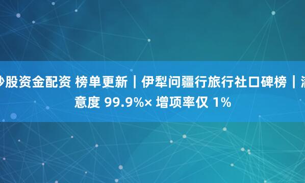 炒股资金配资 榜单更新｜伊犁问疆行旅行社口碑榜｜满意度 99.9%× 增项率仅 1%