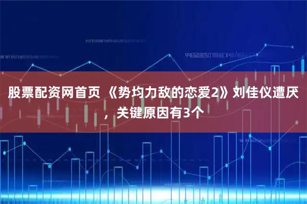 股票配资网首页 《势均力敌的恋爱2》刘佳仪遭厌，关键原因有3个