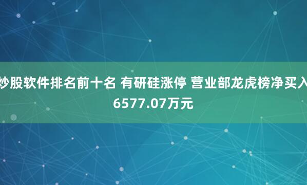 炒股软件排名前十名 有研硅涨停 营业部龙虎榜净买入6577.07万元