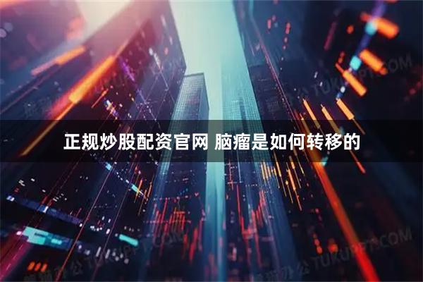 正规炒股配资官网 脑瘤是如何转移的