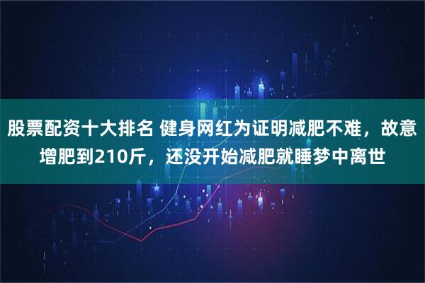 股票配资十大排名 健身网红为证明减肥不难，故意增肥到210斤，还没开始减肥就睡梦中离世
