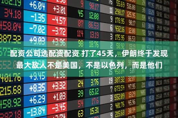 配资公司选配资配资 打了45天，伊朗终于发现最大敌人不是美国，不是以色列，而是他们