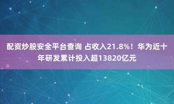 配资炒股安全平台查询 占收入21.8%！华为近十年研发累计投入超13820亿元