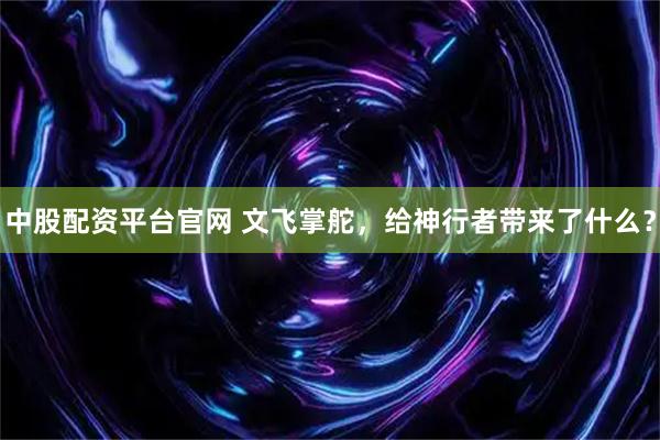 中股配资平台官网 文飞掌舵，给神行者带来了什么？