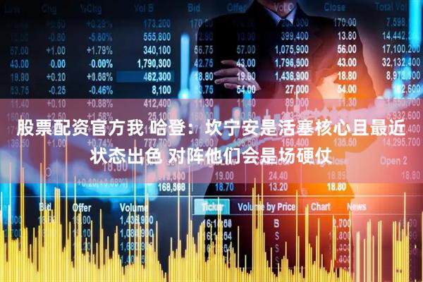股票配资官方我 哈登：坎宁安是活塞核心且最近状态出色 对阵他们会是场硬仗